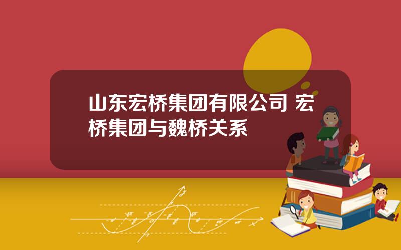 山东宏桥集团有限公司 宏桥集团与魏桥关系